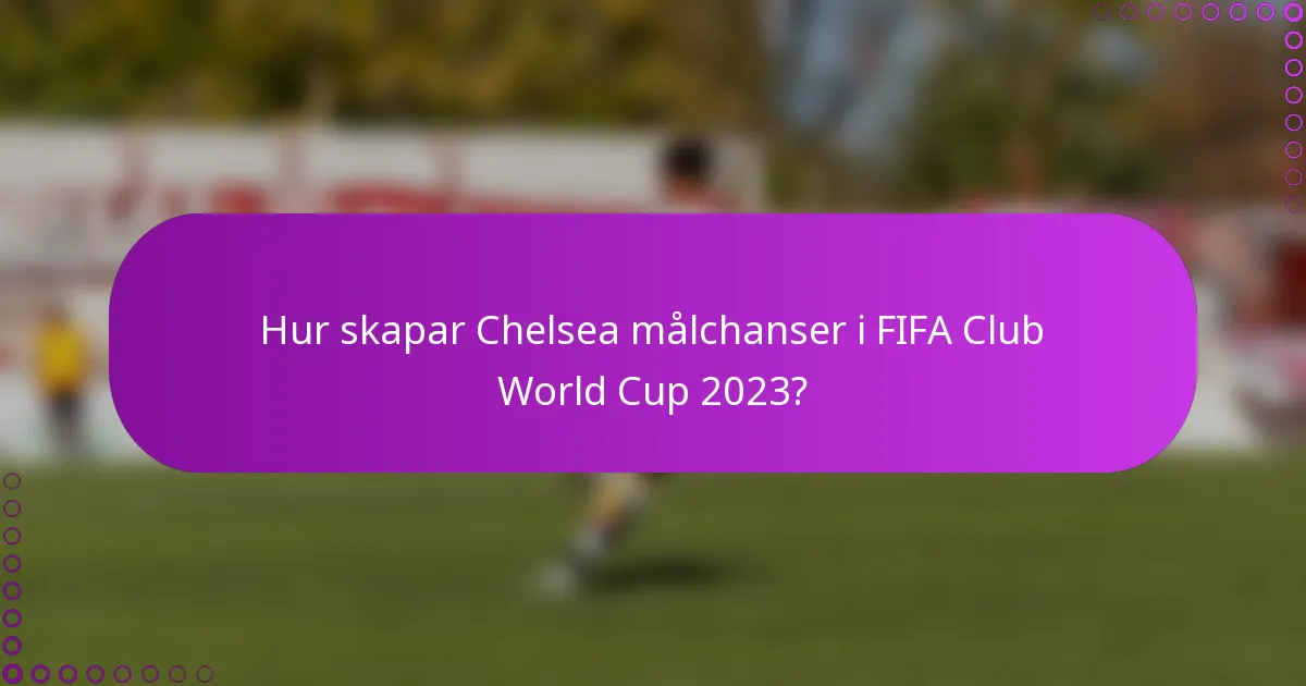 Hur skapar Chelsea målchanser i FIFA Club World Cup 2023?