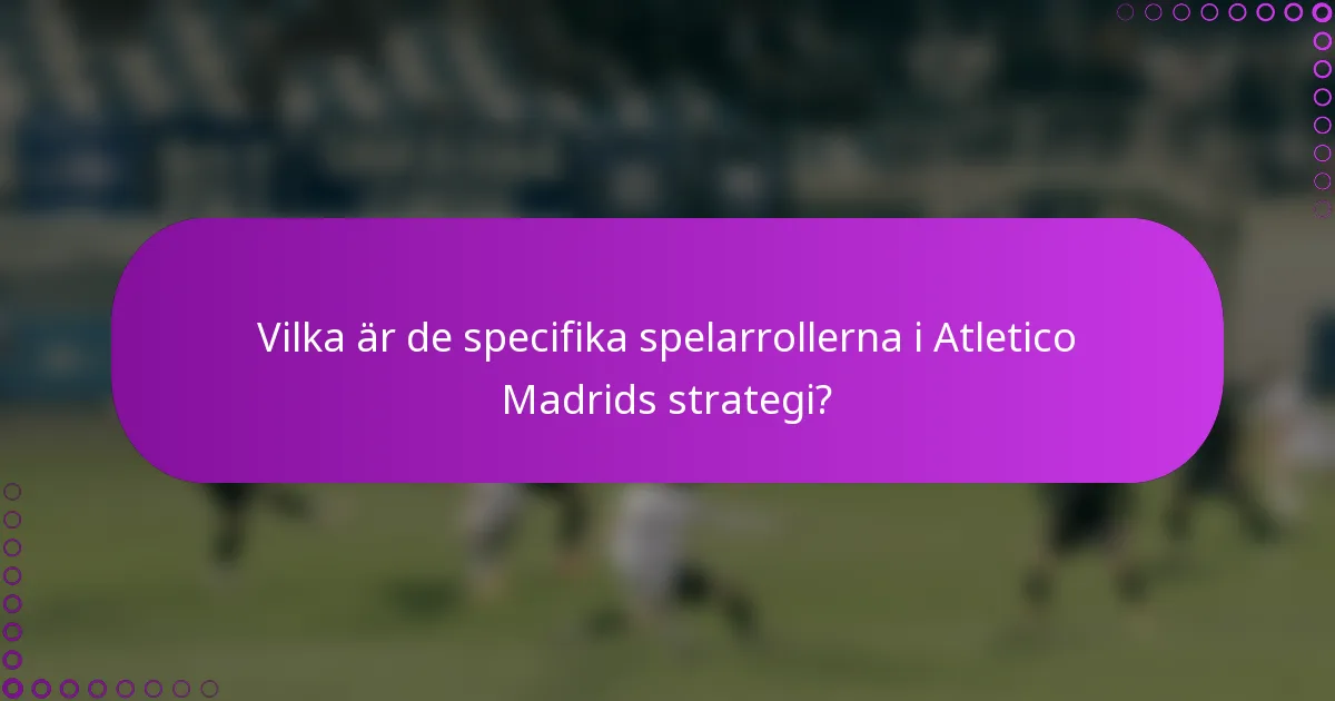 Vilka är de specifika spelarrollerna i Atletico Madrids strategi?