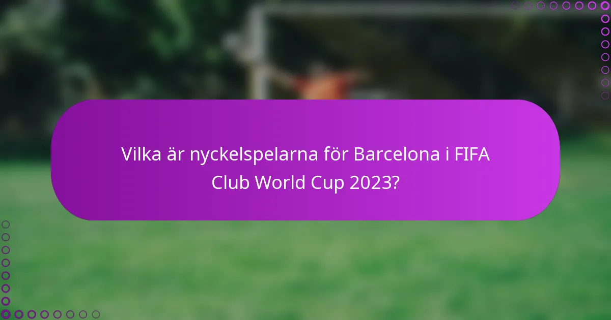 Vilka är nyckelspelarna för Barcelona i FIFA Club World Cup 2023?