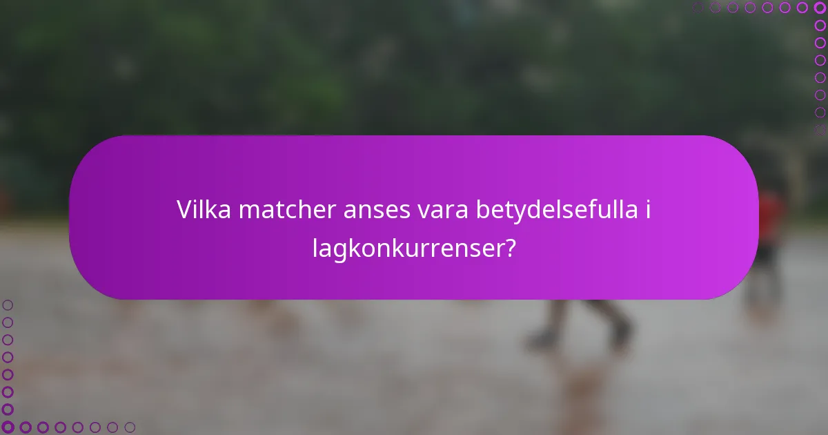 Vilka matcher anses vara betydelsefulla i lagkonkurrenser?
