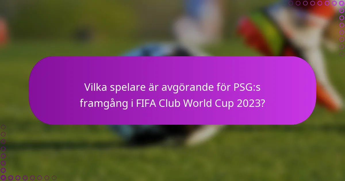 Vilka spelare är avgörande för PSG:s framgång i FIFA Club World Cup 2023?