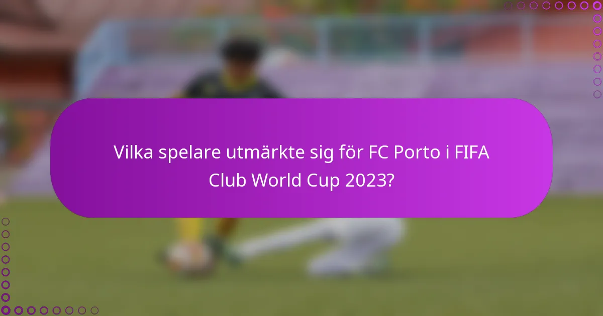 Vilka spelare utmärkte sig för FC Porto i FIFA Club World Cup 2023?