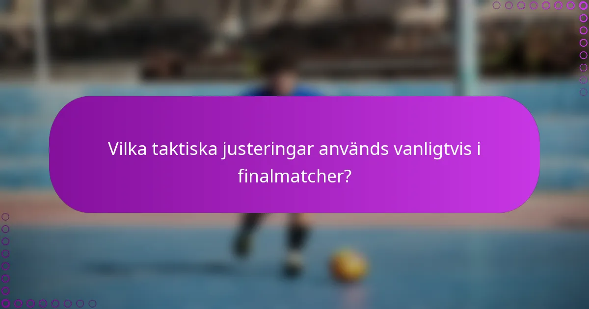 Vilka taktiska justeringar används vanligtvis i finalmatcher?